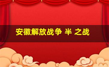 安徽解放战争 半 之战